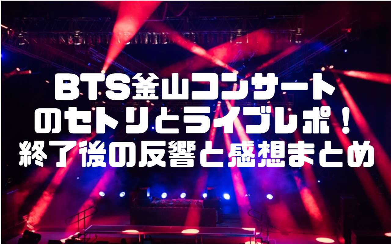 BTS釜山コンサートのセトリとライブレポ！終了後の反響と感想まとめ